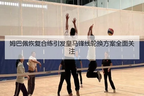 姆巴佩恢复合练引发皇马锋线轮换方案全面关注
