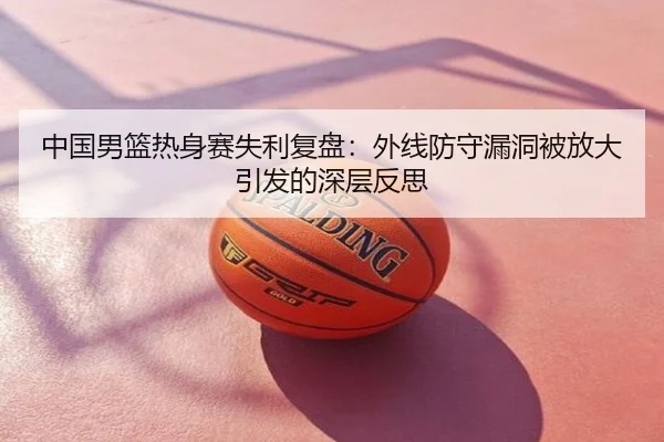 中国男篮热身赛失利复盘：外线防守漏洞被放大引发的深层反思