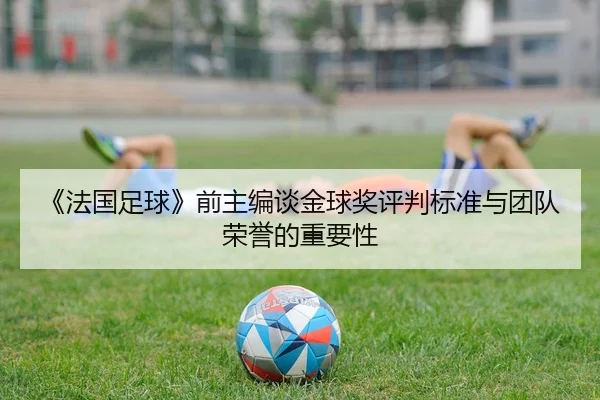 《法国足球》前主编谈金球奖评判标准与团队荣誉的重要性